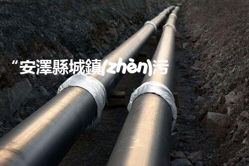 “安澤縣城鎮(zhèn)污水處理設備供貨商，助力綠色環(huán)保新篇章”